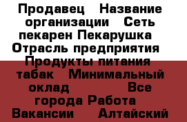 Продавец › Название организации ­ Сеть пекарен Пекарушка › Отрасль предприятия ­ Продукты питания, табак › Минимальный оклад ­ 18 000 - Все города Работа » Вакансии   . Алтайский край